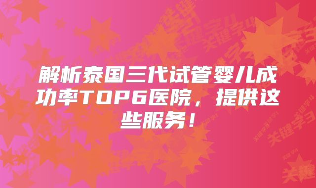 解析泰国三代试管婴儿成功率TOP6医院，提供这些服务！