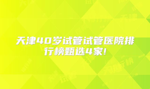 天津40岁试管试管医院排行榜甄选4家!
