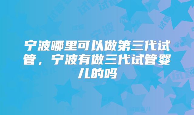 宁波哪里可以做第三代试管，宁波有做三代试管婴儿的吗