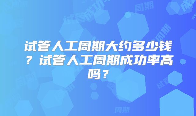 试管人工周期大约多少钱？试管人工周期成功率高吗？
