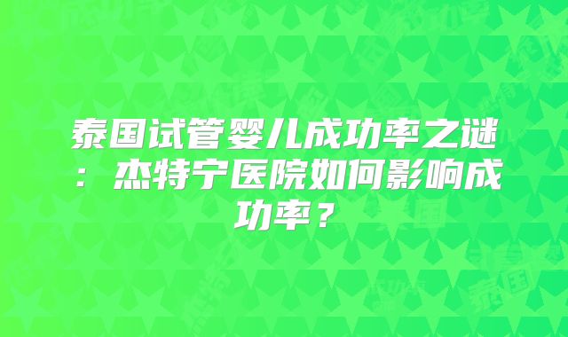 泰国试管婴儿成功率之谜：杰特宁医院如何影响成功率？