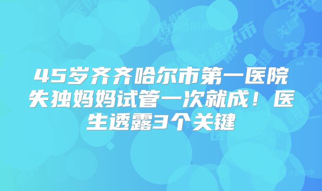 45岁齐齐哈尔市第一医院失独妈妈试管一次就成！医生透露3个关键