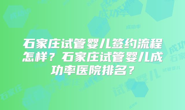 石家庄试管婴儿签约流程怎样？石家庄试管婴儿成功率医院排名？