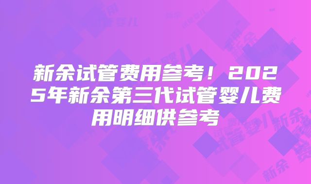 新余试管费用参考！2025年新余第三代试管婴儿费用明细供参考