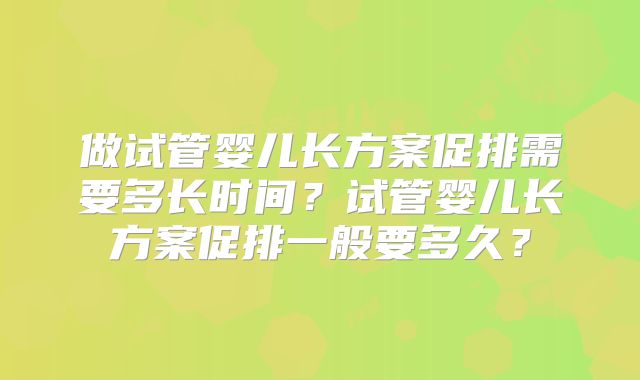 做试管婴儿长方案促排需要多长时间？试管婴儿长方案促排一般要多久？