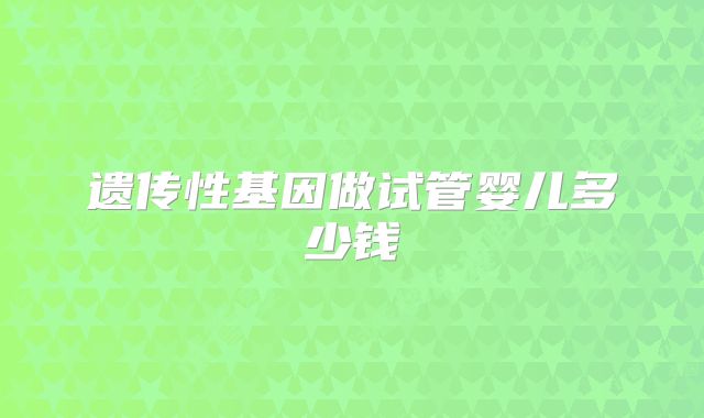 遗传性基因做试管婴儿多少钱