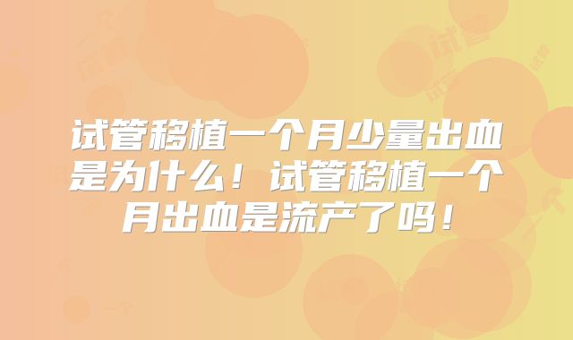 试管移植一个月少量出血是为什么！试管移植一个月出血是流产了吗！