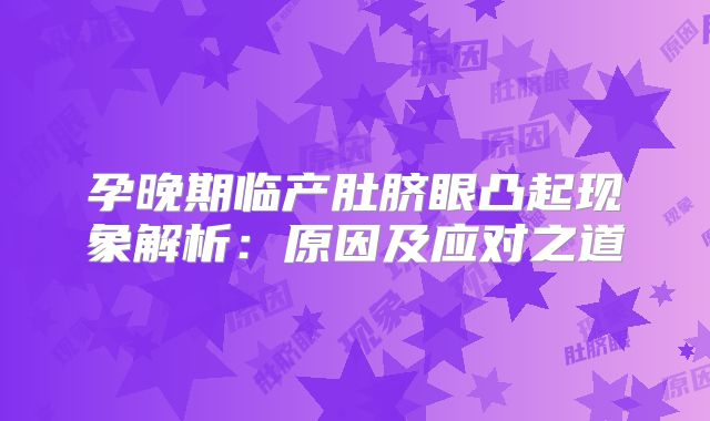 孕晚期临产肚脐眼凸起现象解析：原因及应对之道