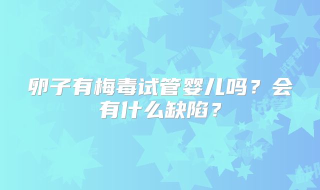 卵子有梅毒试管婴儿吗？会有什么缺陷？