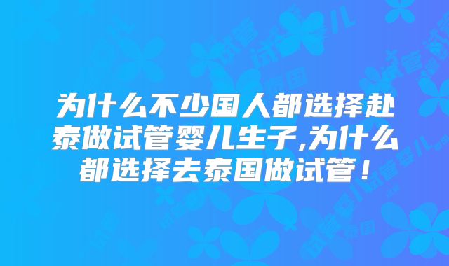 为什么不少国人都选择赴泰做试管婴儿生子,为什么都选择去泰国做试管！