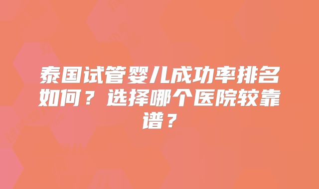 泰国试管婴儿成功率排名如何？选择哪个医院较靠谱？