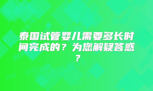 泰国试管婴儿需要多长时间完成的?为您解疑答惑?