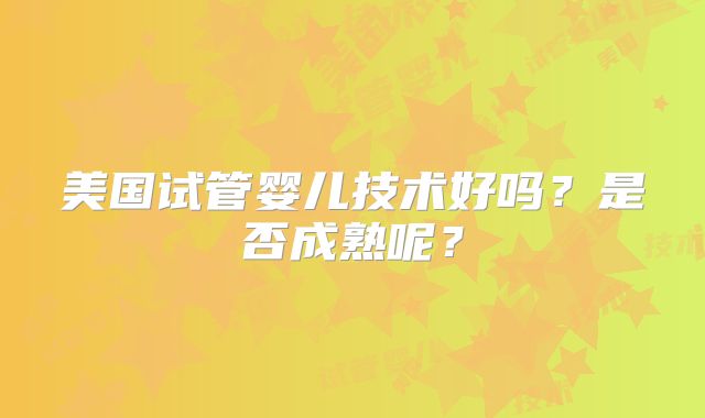 美国试管婴儿技术好吗?是否成熟呢?