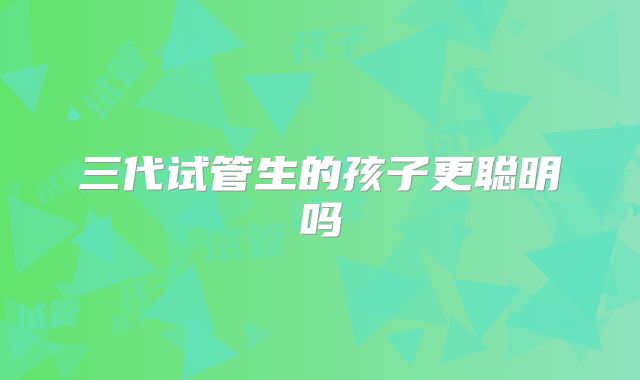 三代试管生的孩子更聪明吗