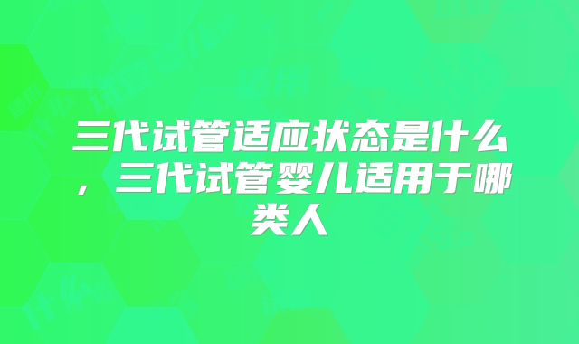 三代试管适应状态是什么，三代试管婴儿适用于哪类人