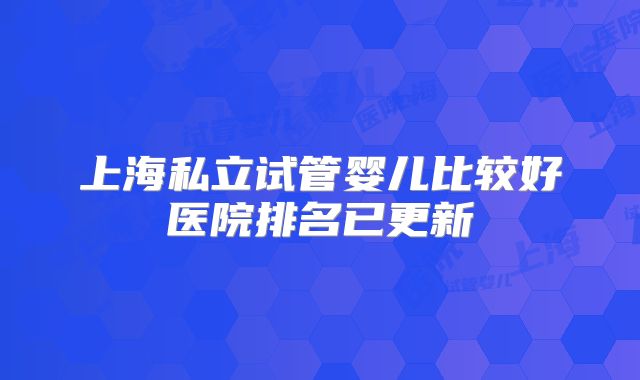 上海私立试管婴儿比较好医院排名已更新
