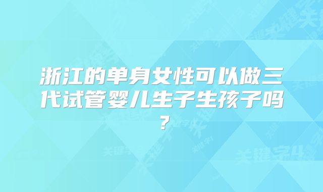 浙江的单身女性可以做三代试管婴儿生子生孩子吗？