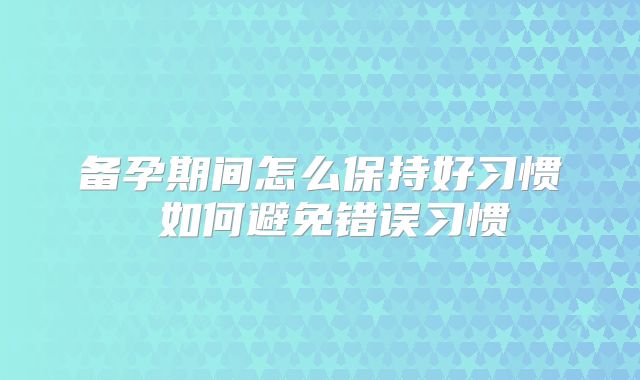 备孕期间怎么保持好习惯 如何避免错误习惯