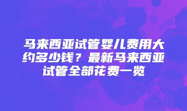 马来西亚试管婴儿费用大约多少钱？最新马来西亚试管全部花费一览