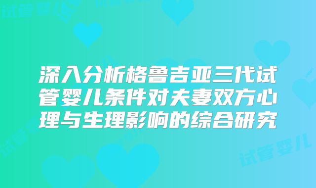 深入分析格鲁吉亚三代试管婴儿条件对夫妻双方心理与生理影响的综合研究