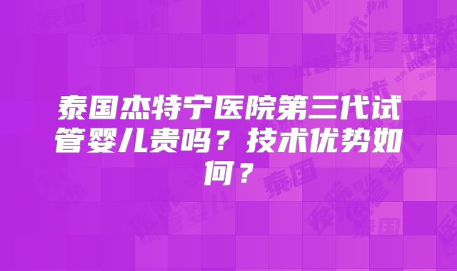 泰国杰特宁医院第三代试管婴儿贵吗？技术优势如何？