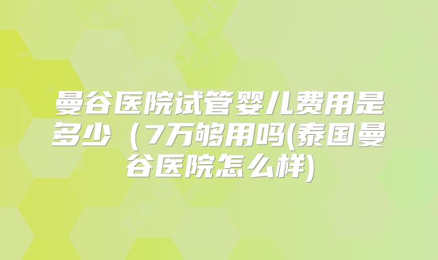 曼谷医院试管婴儿费用是多少（7万够用吗(泰国曼谷医院怎么样)