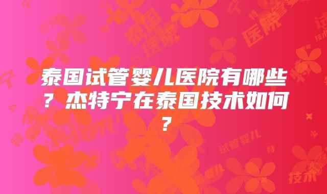 泰国试管婴儿医院有哪些？杰特宁在泰国技术如何？