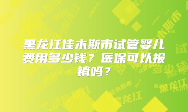 黑龙江佳木斯市试管婴儿费用多少钱?医保可以报销吗?