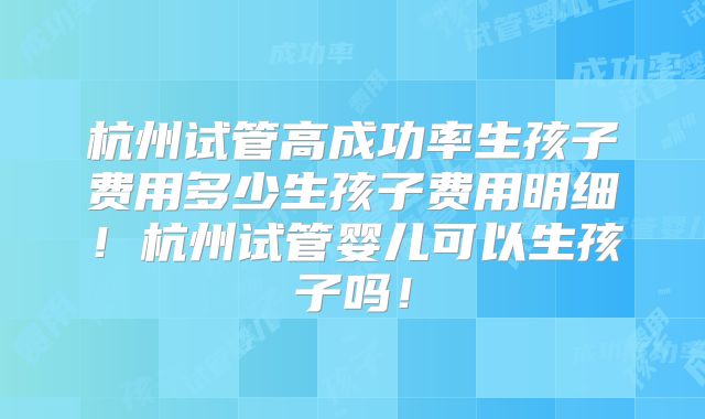 杭州试管高成功率生孩子费用多少生孩子费用明细！杭州试管婴儿可以生孩子吗！
