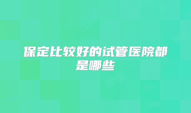 保定比较好的试管医院都是哪些
