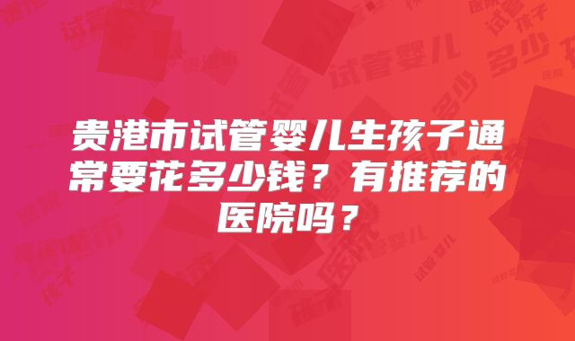 贵港市试管婴儿生孩子通常要花多少钱?有推荐的医院吗?