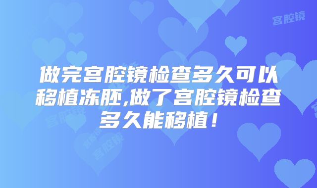 做完宫腔镜检查多久可以移植冻胚,做了宫腔镜检查多久能移植!
