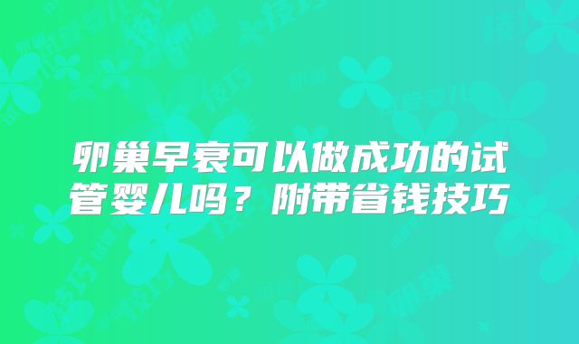 卵巢早衰可以做成功的试管婴儿吗？附带省钱技巧