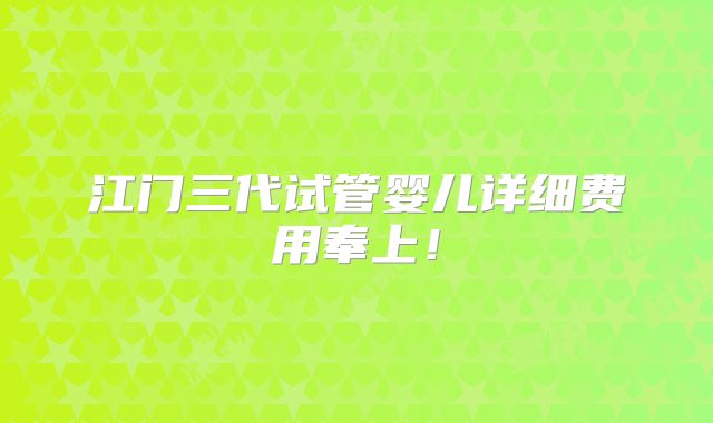 江门三代试管婴儿详细费用奉上！