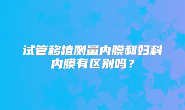 试管移植测量内膜和妇科内膜有区别吗？