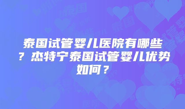 泰国试管婴儿医院有哪些?杰特宁泰国试管婴儿优势如何?