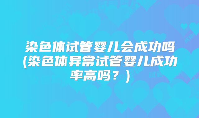 染色体试管婴儿会成功吗(染色体异常试管婴儿成功率高吗？)