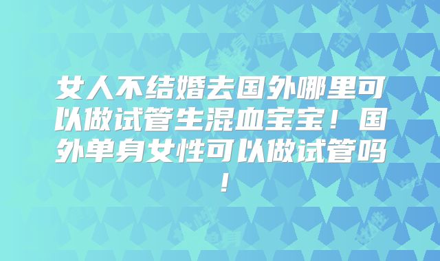 女人不结婚去国外哪里可以做试管生混血宝宝！国外单身女性可以做试管吗！