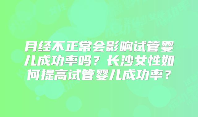 月经不正常会影响试管婴儿成功率吗？长沙女性如何提高试管婴儿成功率？