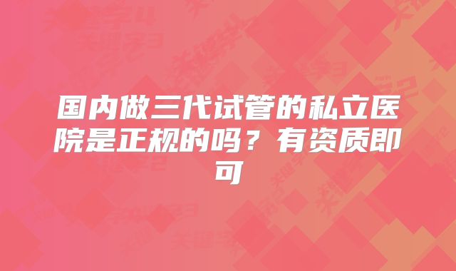 国内做三代试管的私立医院是正规的吗？有资质即可