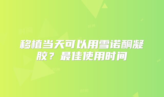 移植当天可以用雪诺酮凝胶？最佳使用时间