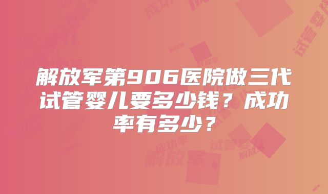 解放军第906医院做三代试管婴儿要多少钱？成功率有多少？