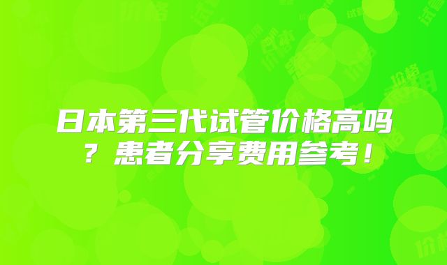日本第三代试管价格高吗？患者分享费用参考！