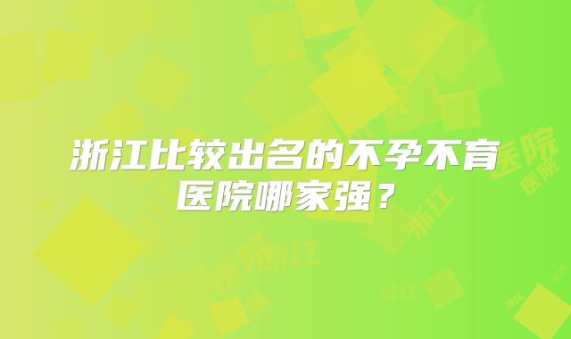 浙江比较出名的不孕不育医院哪家强?