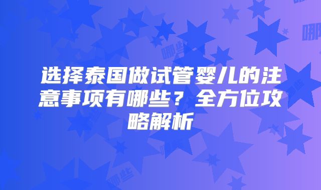 选择泰国做试管婴儿的注意事项有哪些？全方位攻略解析