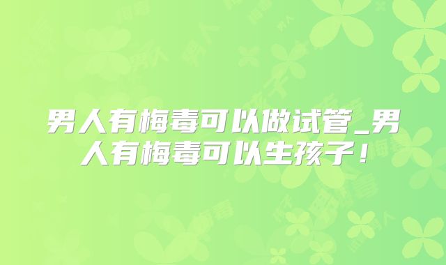 男人有梅毒可以做试管_男人有梅毒可以生孩子！
