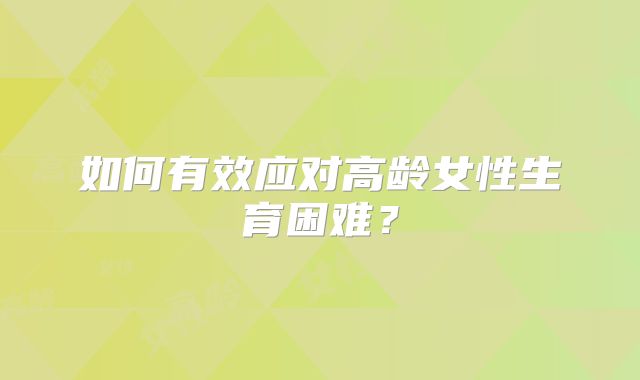 如何有效应对高龄女性生育困难？