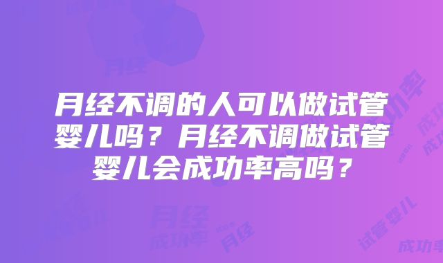 月经不调的人可以做试管婴儿吗？月经不调做试管婴儿会成功率高吗？