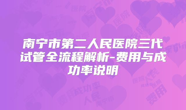 南宁市第二人民医院三代试管全流程解析-费用与成功率说明