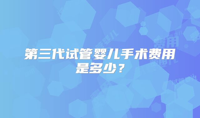 第三代试管婴儿手术费用是多少?